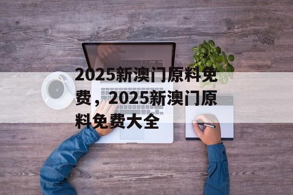 2025新澳门原料免费，2025新澳门原料免费大全