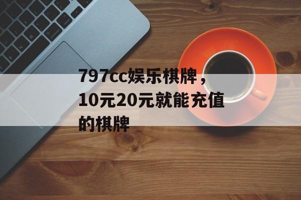 797cc娱乐棋牌，10元20元就能充值的棋牌