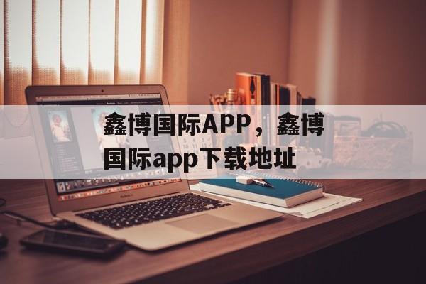 鑫博国际APP，鑫博国际app下载地址