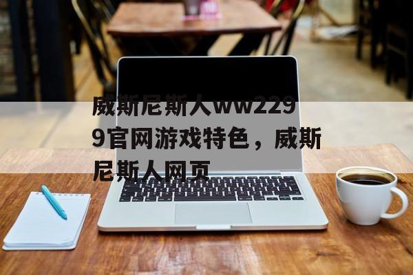 威斯尼斯人ww2299官网游戏特色，威斯尼斯人网页