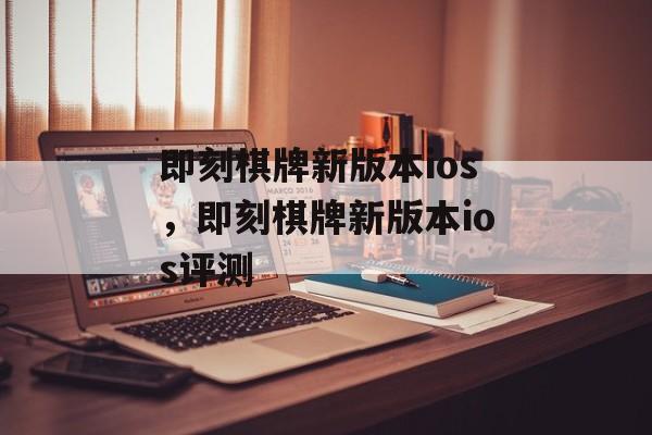 即刻棋牌新版本ios，即刻棋牌新版本ios评测