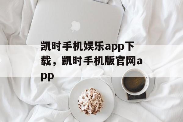 凯时手机娱乐app下载，凯时手机版官网app