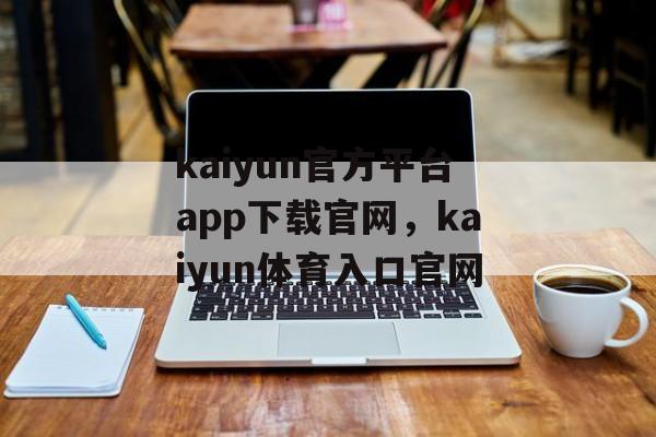 kaiyun官方平台app下载官网，kaiyun体育入口官网