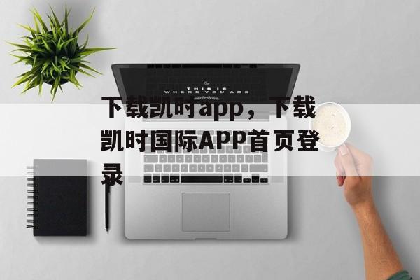 下载凯时app，下载凯时国际APP首页登录