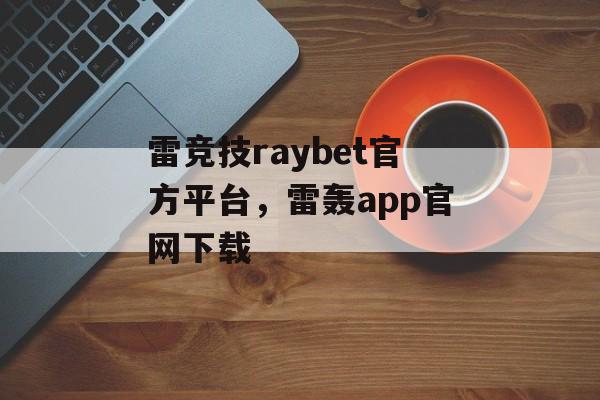 雷竞技raybet官方平台，雷轰app官网下载