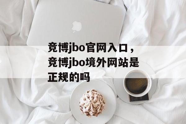 竞博jbo官网入口，竞博jbo境外网站是正规的吗