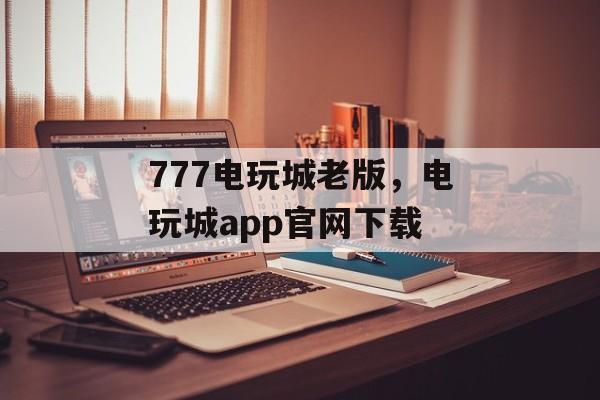 777电玩城老版，电玩城app官网下载