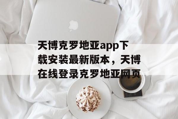 天博克罗地亚app下载安装最新版本，天博在线登录克罗地亚网页