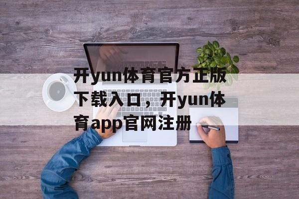 开yun体育官方正版下载入口，开yun体育app官网注册