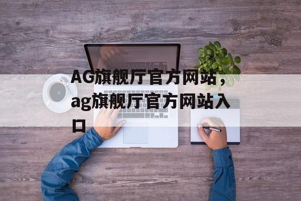 AG旗舰厅官方网站，ag旗舰厅官方网站入口