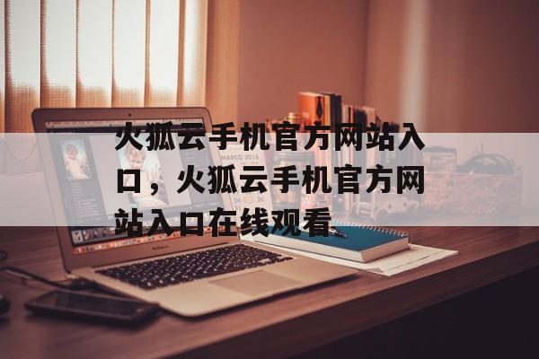 火狐云手机官方网站入口，火狐云手机官方网站入口在线观看