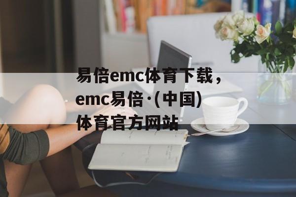 易倍emc体育下载，emc易倍·(中国)体育官方网站